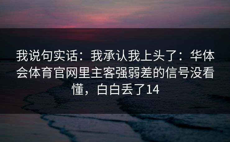 我说句实话：我承认我上头了：华体会体育官网里主客强弱差的信号没看懂，白白丢了14