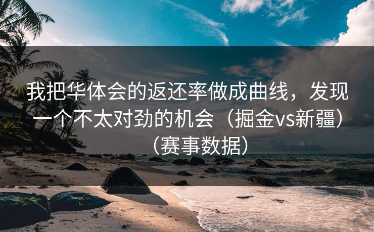 我把华体会的返还率做成曲线，发现一个不太对劲的机会（掘金vs新疆）（赛事数据）
