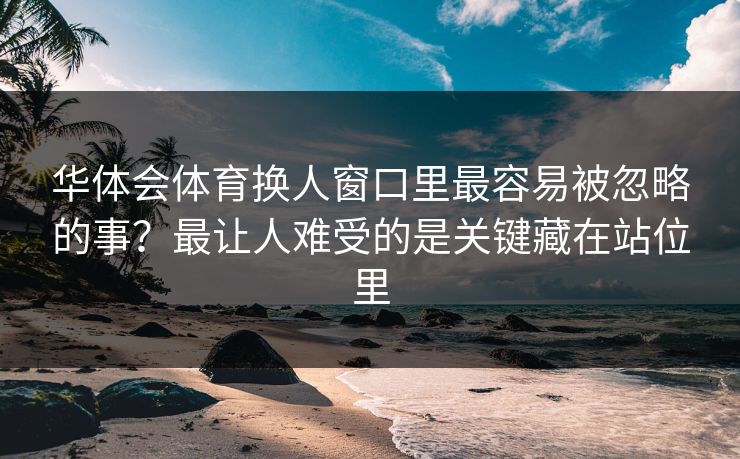 华体会体育换人窗口里最容易被忽略的事？最让人难受的是关键藏在站位里