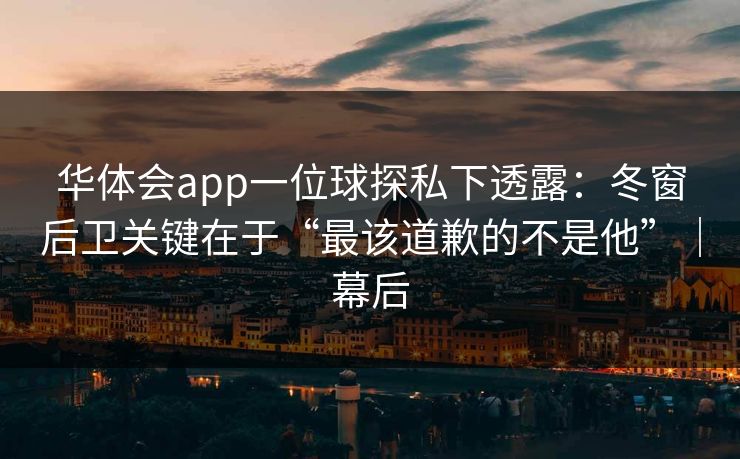 华体会app一位球探私下透露：冬窗后卫关键在于“最该道歉的不是他”｜幕后