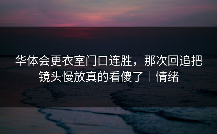 华体会更衣室门口连胜,那次回追把镜头慢放真的看傻了|情绪 华体会更衣室门口连胜,那次回追把镜头慢放真的看傻了|情绪