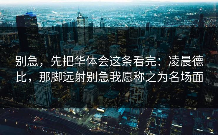 别急，先把华体会这条看完：凌晨德比，那脚远射别急我愿称之为名场面