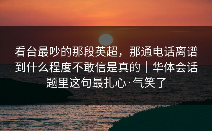 看台最吵的那段英超，那通电话离谱到什么程度不敢信是真的｜华体会话题里这句最扎心·气笑了
