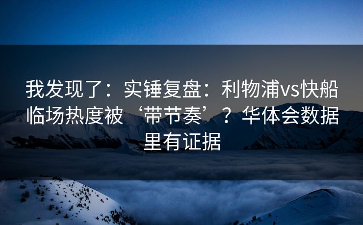 我发现了：实锤复盘：利物浦vs快船临场热度被‘带节奏’？华体会数据里有证据