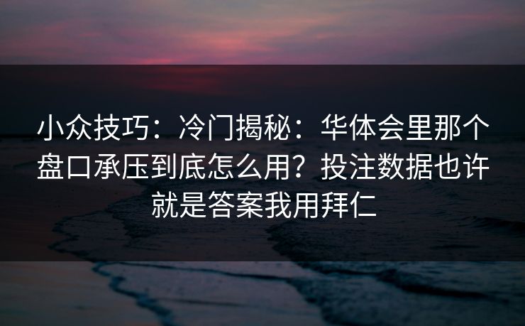 小众技巧：冷门揭秘：华体会里那个盘口承压到底怎么用？投注数据也许就是答案我用拜仁