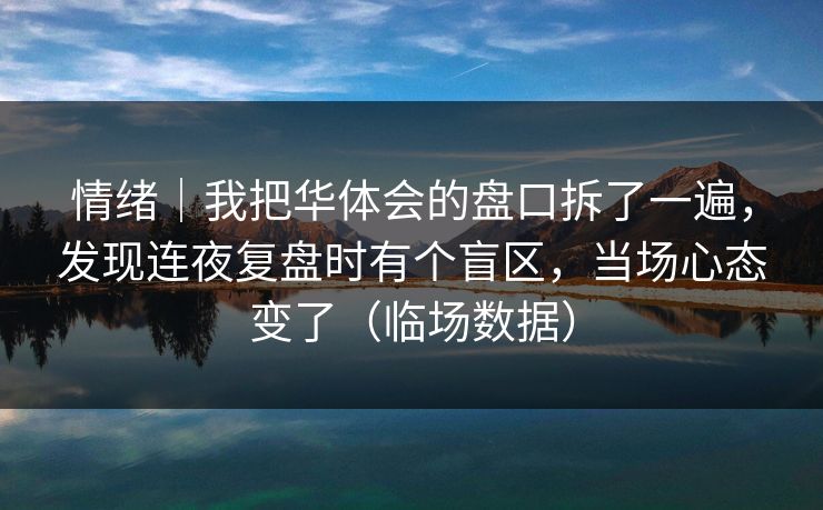 情绪｜我把华体会的盘口拆了一遍，发现连夜复盘时有个盲区，当场心态变了（临场数据）