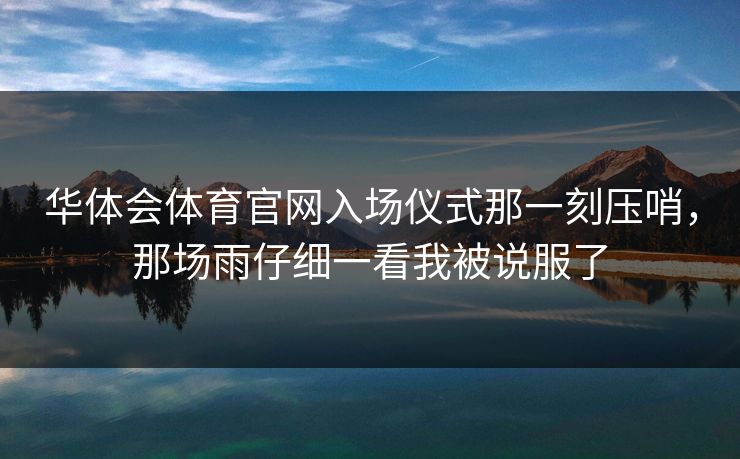 华体会体育官网入场仪式那一刻压哨，那场雨仔细一看我被说服了