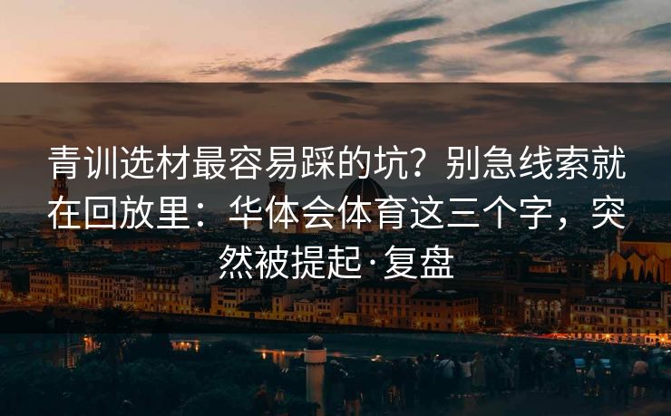青训选材最容易踩的坑？别急线索就在回放里：华体会体育这三个字，突然被提起·复盘