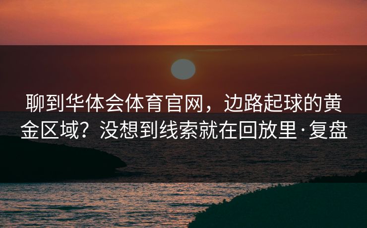 聊到华体会体育官网，边路起球的黄金区域？没想到线索就在回放里·复盘