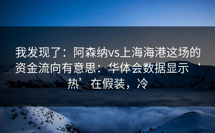 我发现了：阿森纳vs上海海港这场的资金流向有意思：华体会数据显示‘热’在假装，冷