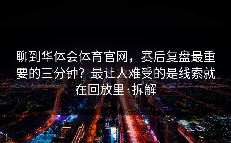 聊到华体会体育官网，赛后复盘最重要的三分钟？最让人难受的是线索就在回放里·拆解