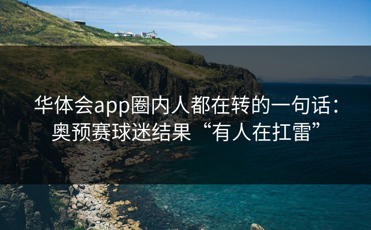 华体会app圈内人都在转的一句话：奥预赛球迷结果“有人在扛雷”