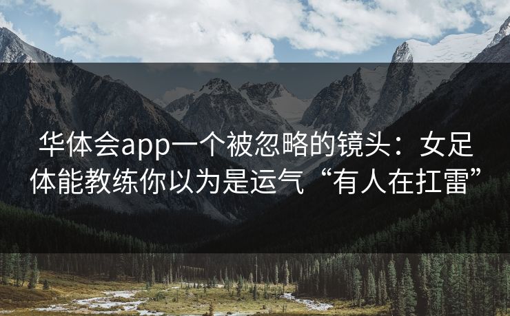 华体会app一个被忽略的镜头：女足体能教练你以为是运气“有人在扛雷”