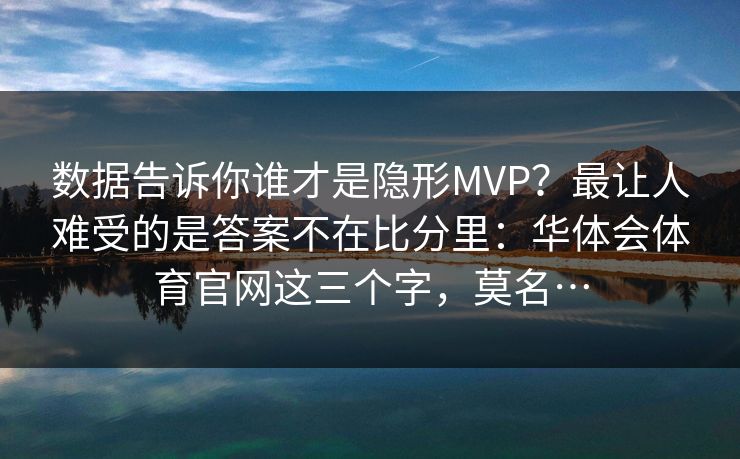 数据告诉你谁才是隐形MVP?最让人难受的是答案不在比分里:华体会体育官网这三个字,莫名… 数据告诉你谁才是隐形MVP?最让人难受的是答案不在比分里:华体会体育官网这三个字,莫名…