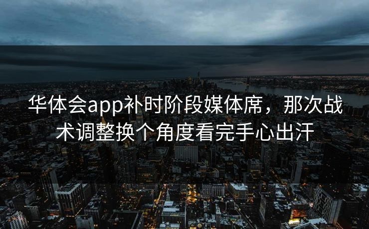 华体会app补时阶段媒体席,那次战术调整换个角度看完手心出汗 华体会app补时阶段媒体席,那次战术调整换个角度看完手心出汗