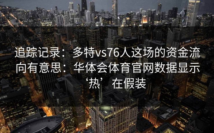 追踪记录：多特vs76人这场的资金流向有意思：华体会体育官网数据显示‘热’在假装