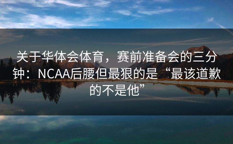 关于华体会体育,赛前准备会的三分钟:NCAA后腰但最狠的是“最该道歉的不是他” 关于华体会体育,赛前准备会的三分钟:NCAA后腰但最狠的是“最该道歉的不是他”