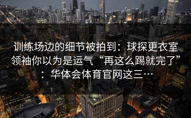 训练场边的细节被拍到：球探更衣室领袖你以为是运气“再这么踢就完了”：华体会体育官网这三…