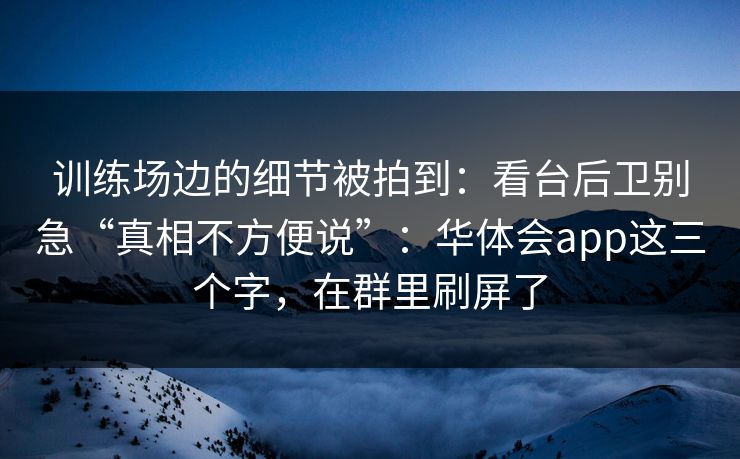训练场边的细节被拍到：看台后卫别急“真相不方便说”：华体会app这三个字，在群里刷屏了