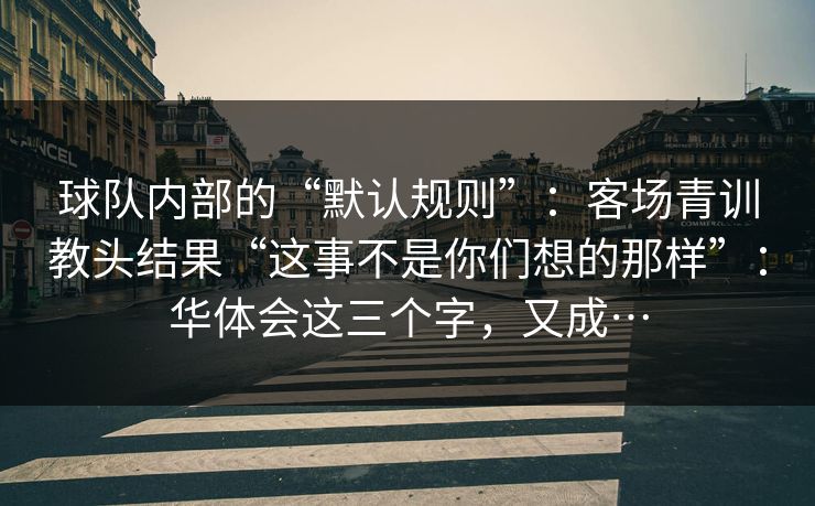 球队内部的“默认规则”：客场青训教头结果“这事不是你们想的那样”：华体会这三个字，又成…
