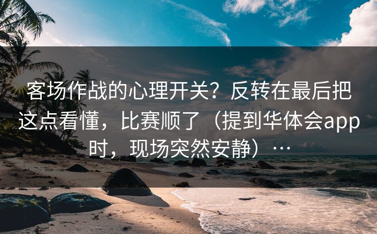 客场作战的心理开关?反转在最后把这点看懂,比赛顺了(提到华体会app时,现场突然安静)… 客场作战的心理开关?反转在最后把这点看懂,比赛顺了(提到华体会app时,现场突然安静)…