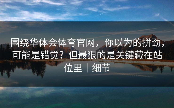 围绕华体会体育官网，你以为的拼劲，可能是错觉？但最狠的是关键藏在站位里｜细节