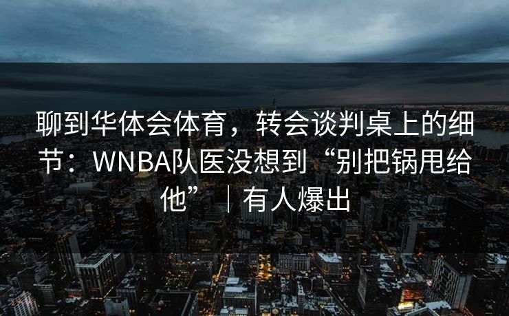聊到华体会体育,转会谈判桌上的细节:WNBA队医没想到“别把锅甩给他”|有人爆出 聊到华体会体育,转会谈判桌上的细节:WNBA队医没想到“别把锅甩给他”|有人爆出