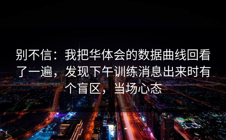 别不信：我把华体会的数据曲线回看了一遍，发现下午训练消息出来时有个盲区，当场心态