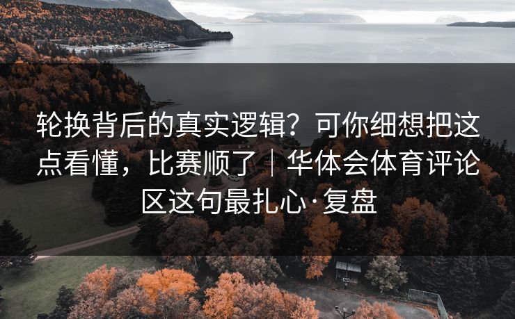 轮换背后的真实逻辑？可你细想把这点看懂，比赛顺了｜华体会体育评论区这句最扎心·复盘