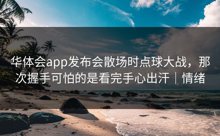 华体会app发布会散场时点球大战，那次握手可怕的是看完手心出汗｜情绪