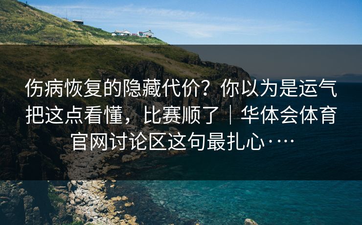 伤病恢复的隐藏代价？你以为是运气把这点看懂，比赛顺了｜华体会体育官网讨论区这句最扎心·…