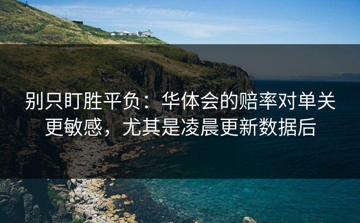 别只盯胜平负：华体会的赔率对单关更敏感，尤其是凌晨更新数据后