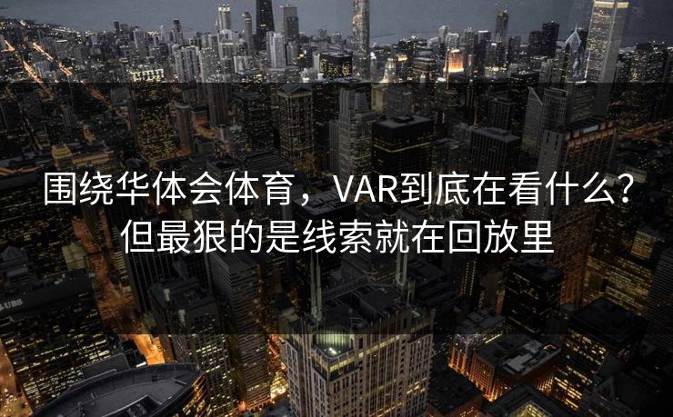 围绕华体会体育，VAR到底在看什么？但最狠的是线索就在回放里