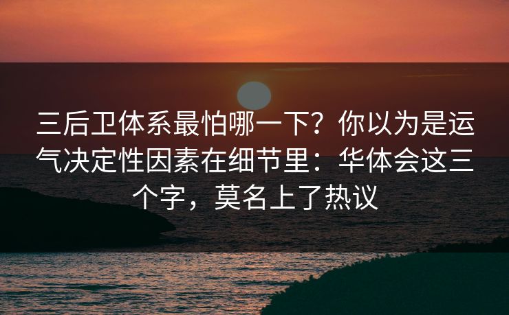 三后卫体系最怕哪一下？你以为是运气决定性因素在细节里：华体会这三个字，莫名上了热议