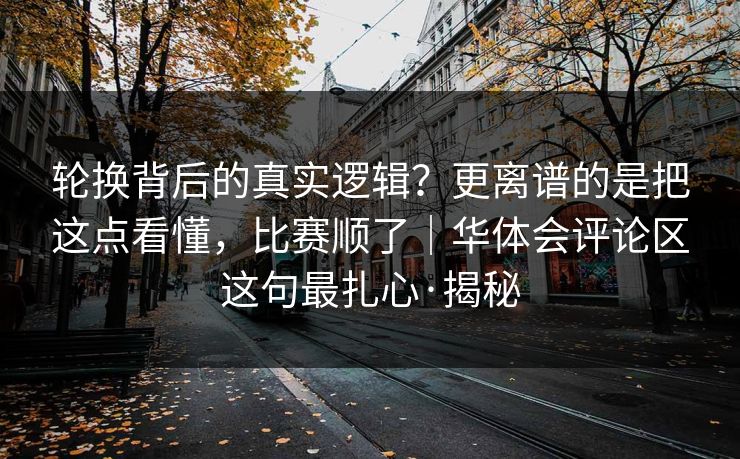 轮换背后的真实逻辑？更离谱的是把这点看懂，比赛顺了｜华体会评论区这句最扎心·揭秘