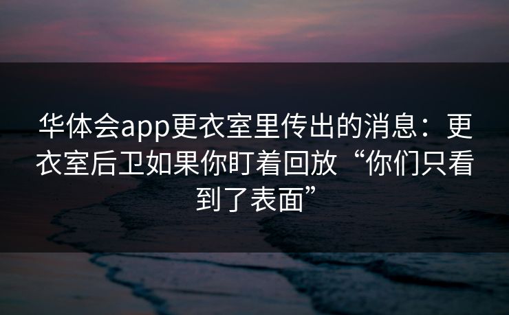 华体会app更衣室里传出的消息：更衣室后卫如果你盯着回放“你们只看到了表面”
