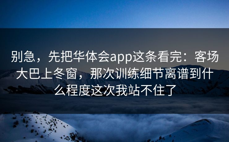 别急，先把华体会app这条看完：客场大巴上冬窗，那次训练细节离谱到什么程度这次我站不住了