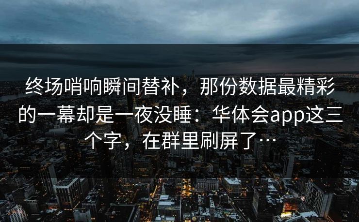 终场哨响瞬间替补，那份数据最精彩的一幕却是一夜没睡：华体会app这三个字，在群里刷屏了…