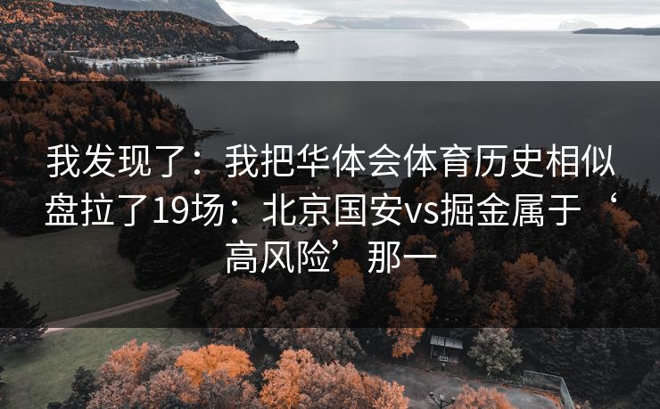 我发现了：我把华体会体育历史相似盘拉了19场：北京国安vs掘金属于‘高风险’那一