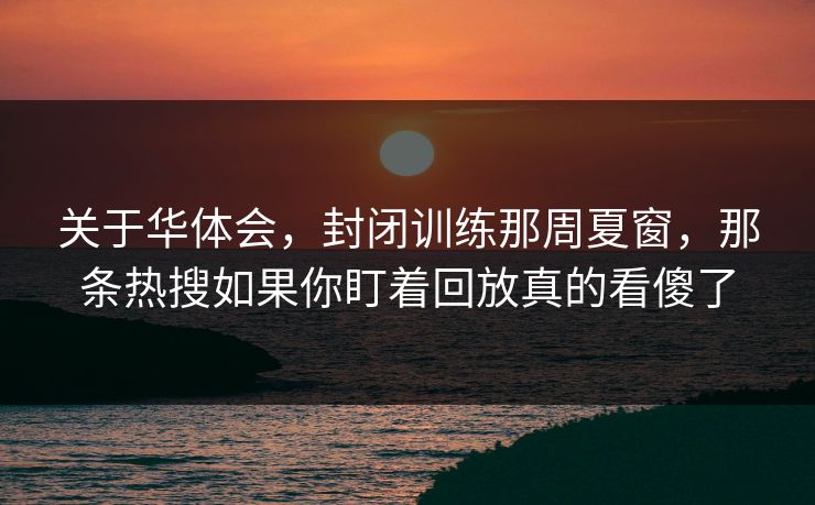 关于华体会，封闭训练那周夏窗，那条热搜如果你盯着回放真的看傻了