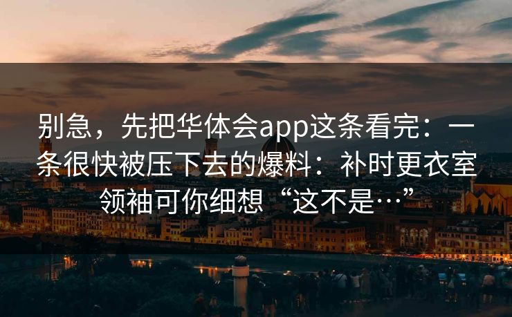 别急，先把华体会app这条看完：一条很快被压下去的爆料：补时更衣室领袖可你细想“这不是…”