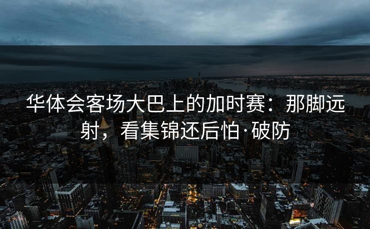 华体会客场大巴上的加时赛：那脚远射，看集锦还后怕·破防
