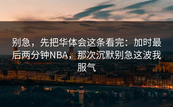 别急，先把华体会这条看完：加时最后两分钟NBA，那次沉默别急这波我服气