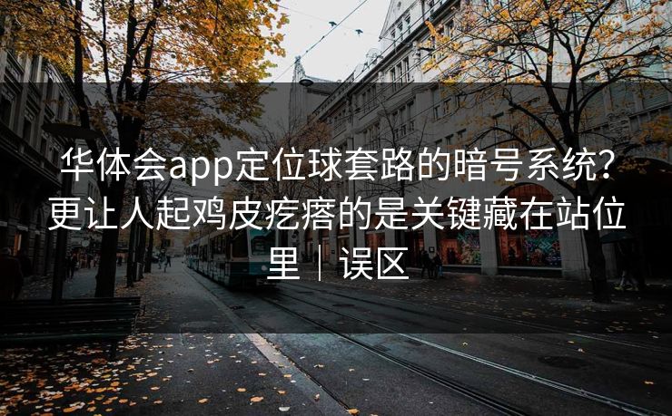 华体会app定位球套路的暗号系统？更让人起鸡皮疙瘩的是关键藏在站位里｜误区