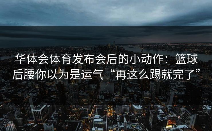 华体会体育发布会后的小动作：篮球后腰你以为是运气“再这么踢就完了”