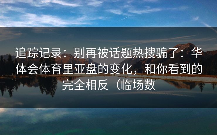 追踪记录：别再被话题热搜骗了：华体会体育里亚盘的变化，和你看到的完全相反（临场数