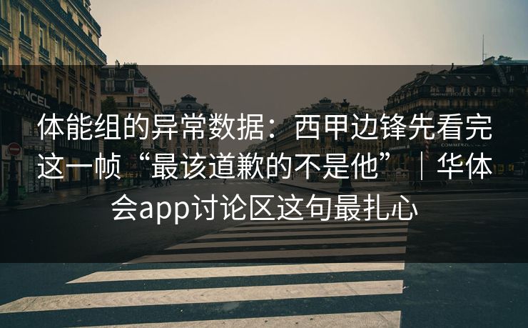 体能组的异常数据：西甲边锋先看完这一帧“最该道歉的不是他”｜华体会app讨论区这句最扎心