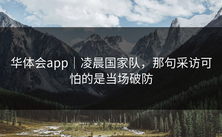 华体会app｜凌晨国家队，那句采访可怕的是当场破防