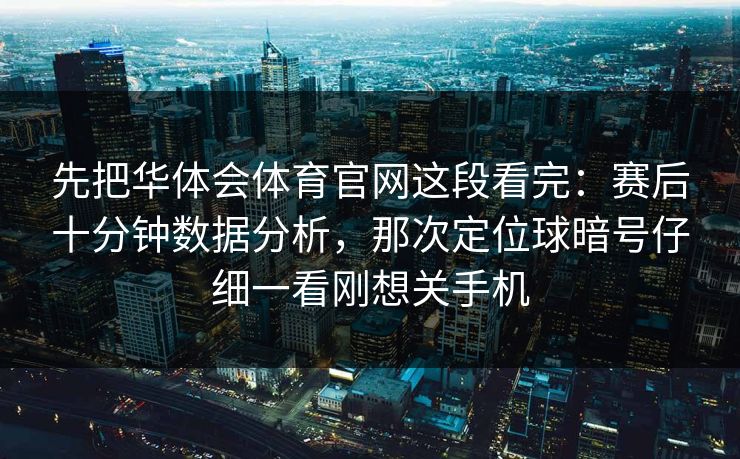 先把华体会体育官网这段看完:赛后十分钟数据分析,那次定位球暗号仔细一看刚想关手机 先把华体会体育官网这段看完:赛后十分钟数据分析,那次定位球暗号仔细一看刚想关手机