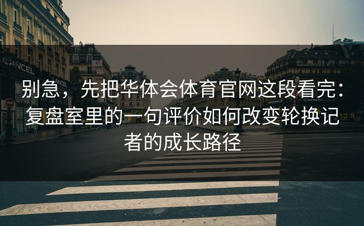 别急，先把华体会体育官网这段看完：复盘室里的一句评价如何改变轮换记者的成长路径